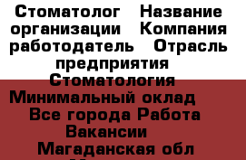 Стоматолог › Название организации ­ Компания-работодатель › Отрасль предприятия ­ Стоматология › Минимальный оклад ­ 1 - Все города Работа » Вакансии   . Магаданская обл.,Магадан г.